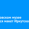 В московском музее появится макет Иркутска
