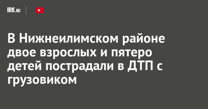 В Нижнеилимском районе двое взрослых и пятеро детей пострадали в ДТП с грузовиком