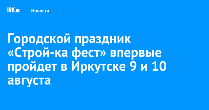 Городской праздник «Строй-ка фест» впервые пройдет в Иркутске 9 и 10 августа
