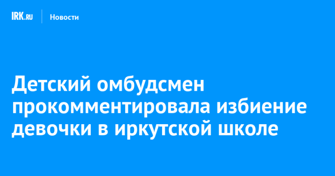 Детский омбудсмен прокомментировала избиение девочки в иркутской школе