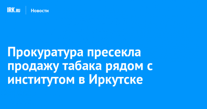 Прокуратура пресекла продажу табака рядом с институтом в Иркутске