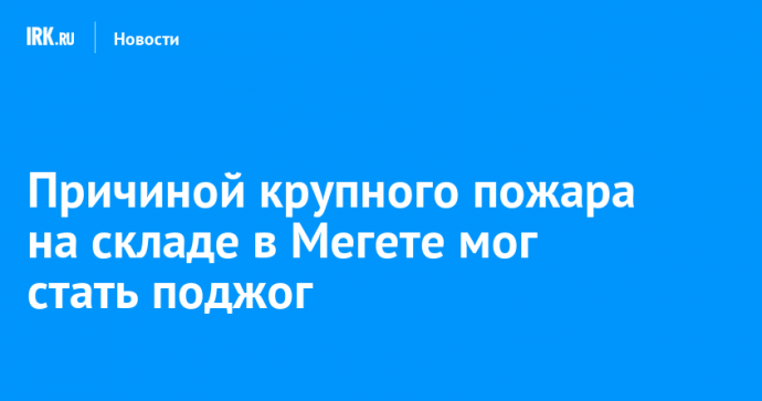 Причиной крупного пожара на складе в Мегете мог стать поджог