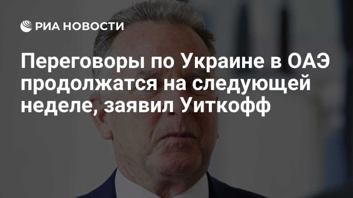 Переговоры по Украине в ОАЭ продолжатся на следующей неделе, заявил Уиткофф
