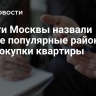 Власти Москвы назвали самые популярные районы для покупки квартиры