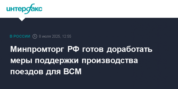 Минпромторг РФ готов доработать меры поддержки производства поездов для ВСМ