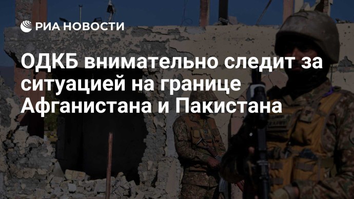 ОДКБ внимательно следит за ситуацией на границе Афганистана и Пакистана