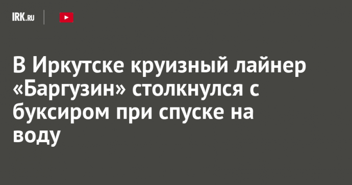 В Иркутске круизный лайнер «Баргузин» столкнулся с буксиром при спуске на воду