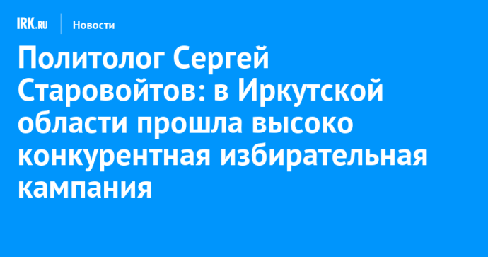 Политолог Сергей Старовойтов: в Иркутской области прошла высоко конкурентная избирательная кампания