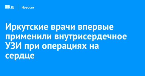 Иркутские врачи впервые применили внутрисердечное УЗИ при операциях на сердце
