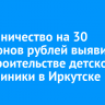 Мошенничество на 30 миллионов рублей выявили при строительстве детской поликлиники в Иркутске