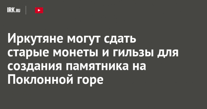 Иркутяне могут сдать старые монеты и гильзы для создания памятника на Поклонной горе
