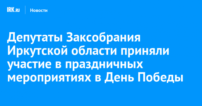 Депутаты Заксобрания Иркутской области приняли участие в праздничных мероприятиях в День Победы