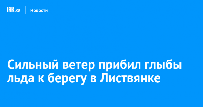 Сильный ветер прибил глыбы льда к берегу в Листвянке