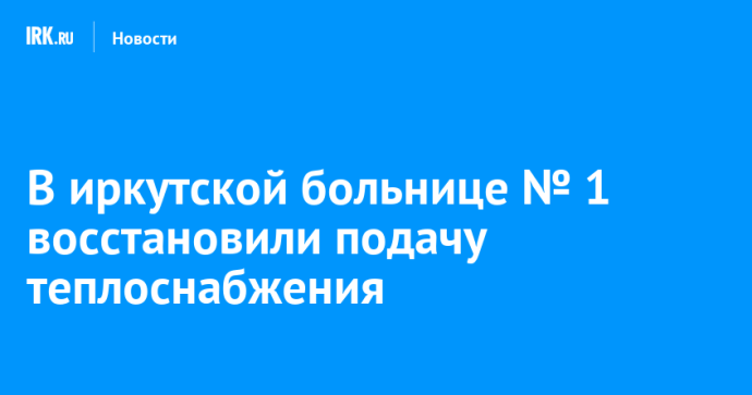 В иркутской больнице № 1 восстановили подачу теплоснабжения В иркутской больнице № 1 восстановили подачу теплоснабжения