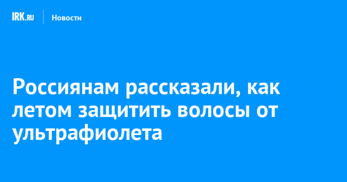 Россиянам рассказали, как летом защитить волосы от высокой солнечной активности