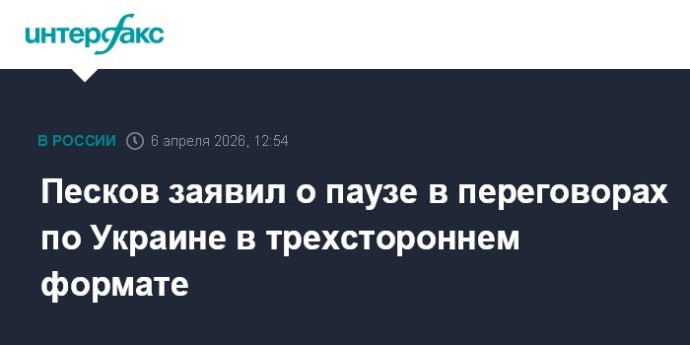 Песков заявил о паузе в переговорах по Украине в трехстороннем формате