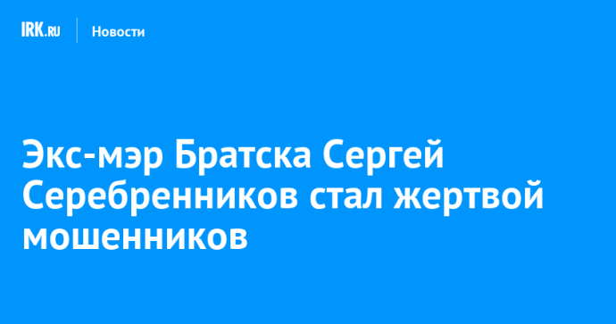 Экс-мэр Братска Сергей Серебренников стал жертвой мошенников
