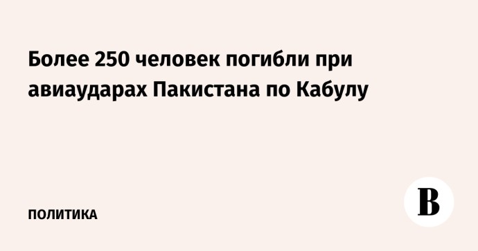 Более 250 человек погибли при авиаударах Пакистана по Кабулу