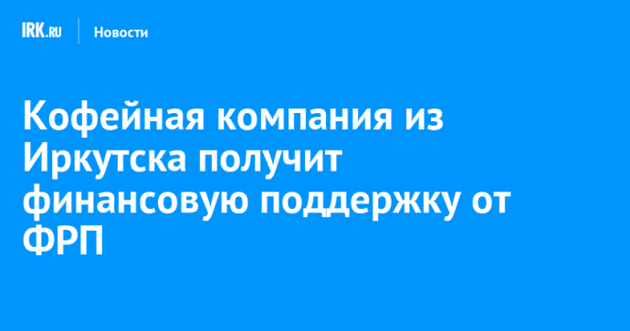Кофейная компания из Иркутска получит финансовую поддержку от ФРП