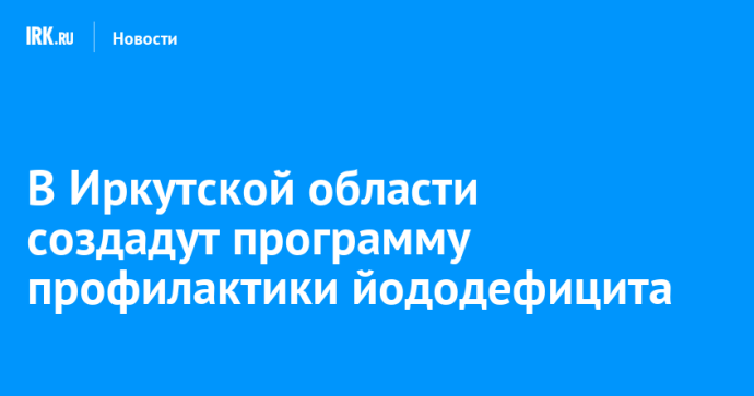 В Иркутской области создадут программу профилактики йододефицита