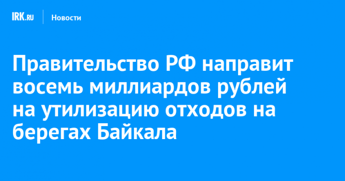 Правительство РФ направит восемь миллиардов рублей на утилизацию отходов на берегах Байкала