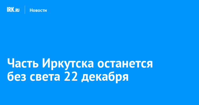 Часть Иркутска останется без света 22 декабря Часть Иркутска останется без света 22 декабря