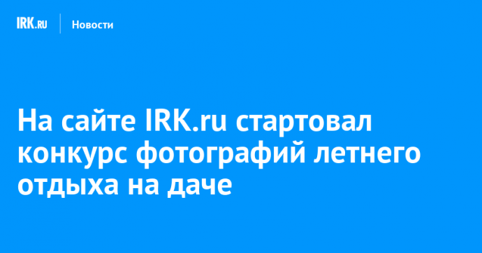 На сайте IRK.ru стартовал конкурс фотографий летнего отдыха на даче