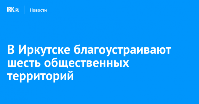 В Иркутске благоустраивают шесть общественных территорий
