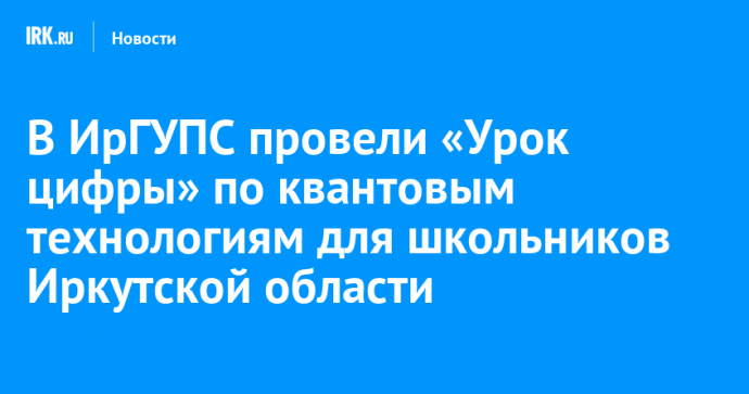В ИрГУПС провели «Урок цифры» по квантовым технологиям для школьников Иркутской области