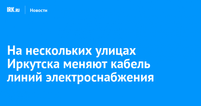 На нескольких улицах Иркутска меняют кабель линий электроснабжения
