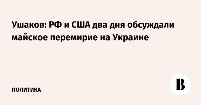 Ушаков: РФ и США два дня обсуждали майское перемирие на Украине