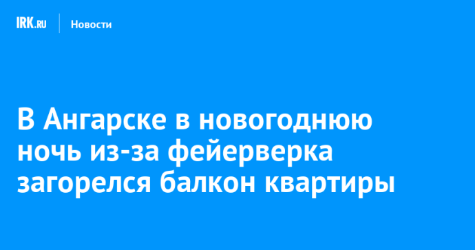 В Ангарске в новогоднюю ночь из-за фейерверка загорелся балкон квартиры