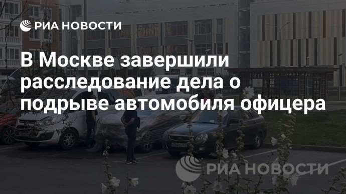 В Москве завершили расследование дела о подрыве автомобиля офицера