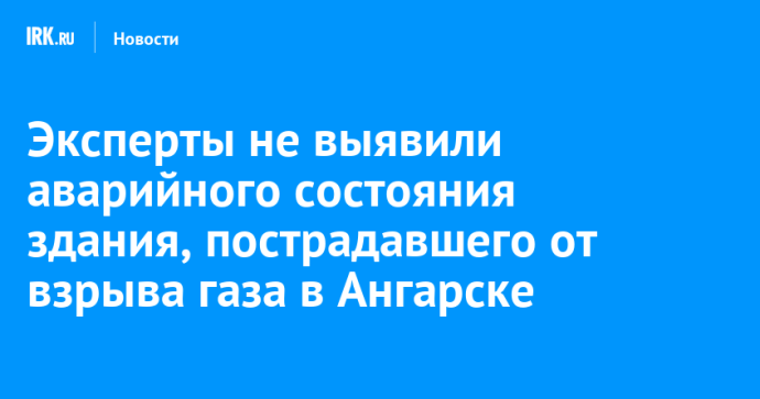 Эксперты не выявили аварийного состояния здания, пострадавшего от взрыва газа в Ангарске Эксперты не выявили аварийного состояния здания, пострадавшего от взрыва газа в Ангарске