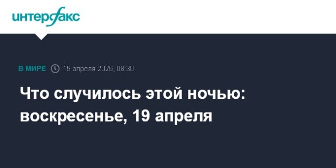 Что случилось этой ночью: воскресенье, 19 апреля