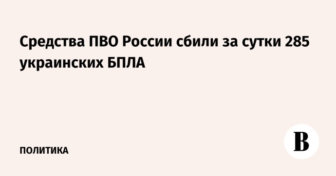 Средства ПВО России сбили за сутки 285 украинских БПЛА