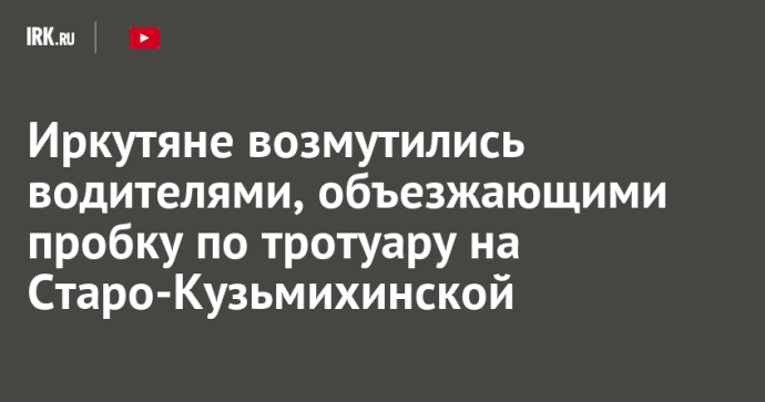 Иркутяне возмутились водителями, объезжающими пробку по тротуару на Старо-Кузьмихинской Иркутяне возмутились водителями, объезжающими пробку по тротуару на Старо-Кузьмихинской