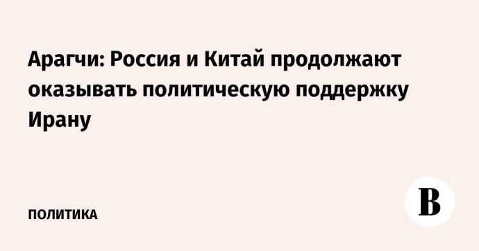 Арагчи: Россия и Китай продолжают оказывать политическую поддержку Ирану
