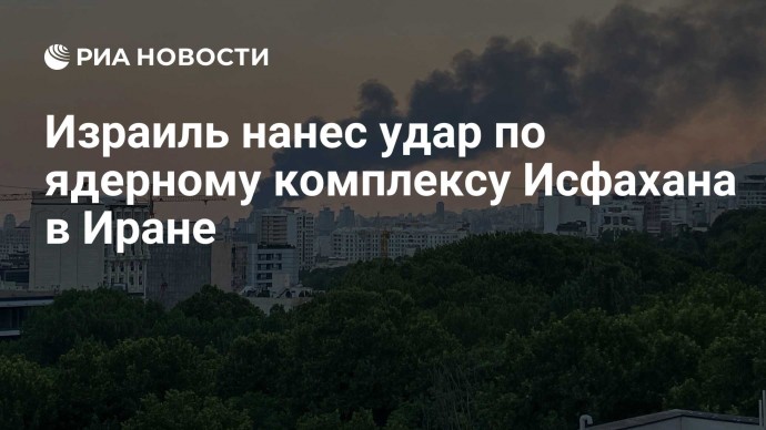 Израиль нанес удар по ядерному комплексу Исфахана в Иране