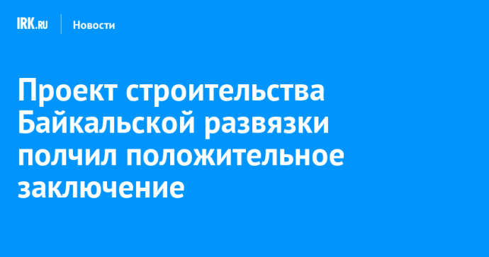 Проект строительства Байкальской развязки получил положительное заключение госэкспертизы
