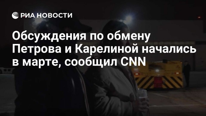 Обсуждения по обмену Петрова и Карелиной начались в марте, сообщил CNN
