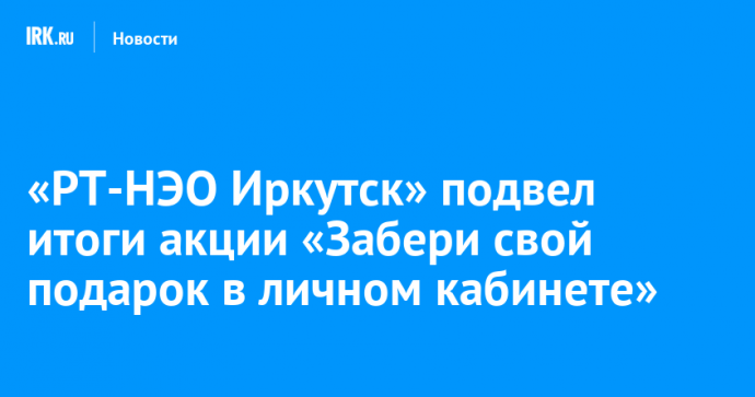 «РТ-НЭО Иркутск» подвел итоги акции «Забери свой подарок в личном кабинете»