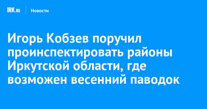Игорь Кобзев поручил проинспектировать районы Иркутской области, где возможен весенний паводок