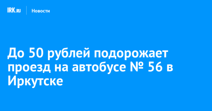До 50 рублей подорожает проезд на автобусе № 56 в Иркутске