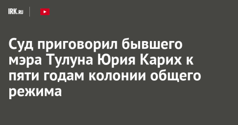 Суд приговорил бывшего мэра Тулуна Юрия Карих к пяти годам колонии общего режима