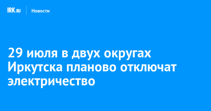 29 июля в двух округах Иркутска планово отключат электричество
