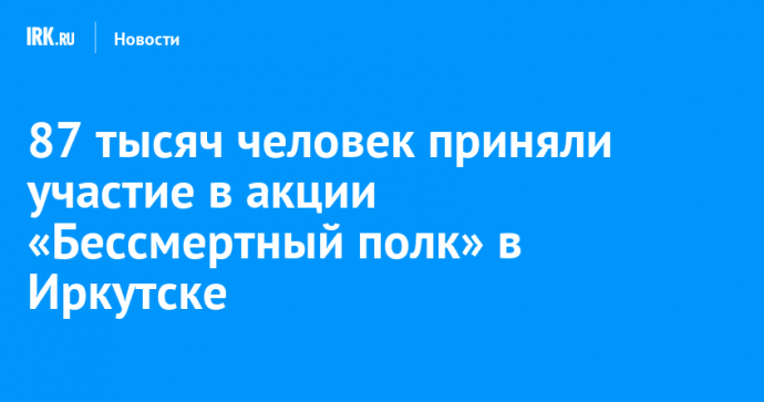 87 тысяч человек приняли участие в акции «Бессмертный полк» в Иркутске