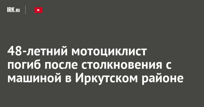 48-летний мотоциклист погиб после столкновения с машиной в Иркутском районе
