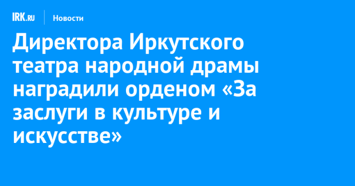 Директора Иркутского театра народной драмы наградили орденом «За заслуги в культуре и искусстве»