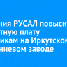 Компания РУСАЛ повысит заработную плату работникам на Иркутском алюминиевом заводе